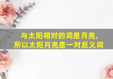 与太阳相对的词是月亮,所以太阳月亮是一对反义词