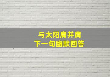 与太阳肩并肩下一句幽默回答