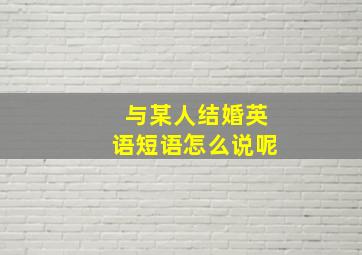 与某人结婚英语短语怎么说呢