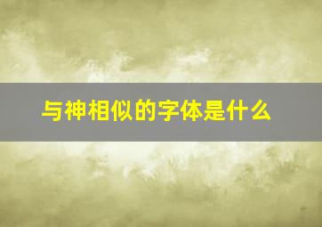 与神相似的字体是什么