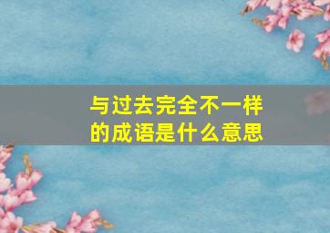 与过去完全不一样的成语是什么意思