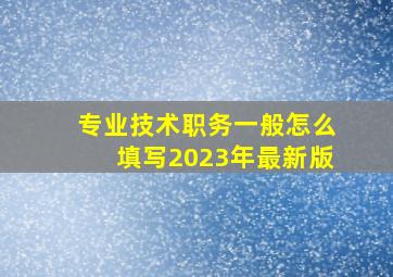 专业技术职务一般怎么填写2023年最新版