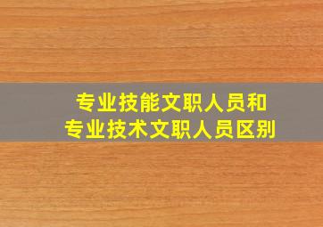 专业技能文职人员和专业技术文职人员区别