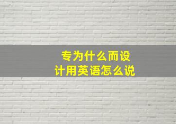 专为什么而设计用英语怎么说