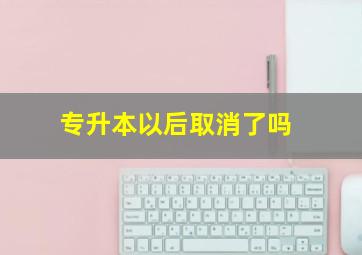 专升本以后取消了吗