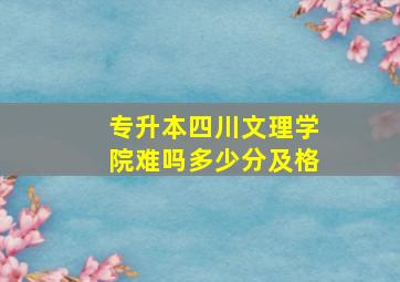 专升本四川文理学院难吗多少分及格