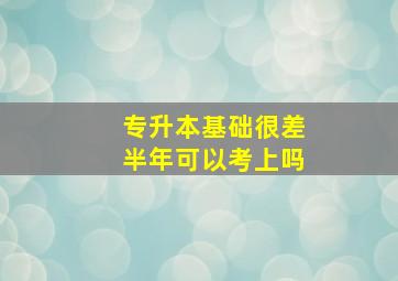 专升本基础很差半年可以考上吗