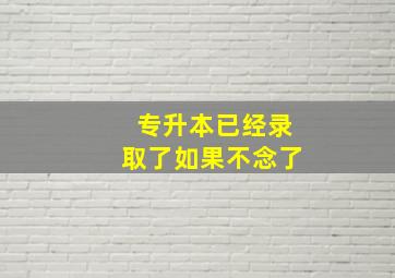 专升本已经录取了如果不念了