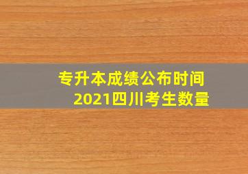 专升本成绩公布时间2021四川考生数量