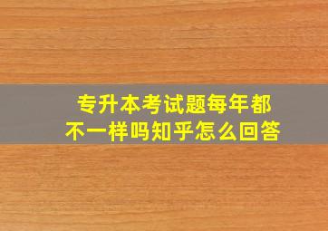 专升本考试题每年都不一样吗知乎怎么回答