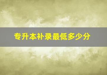 专升本补录最低多少分