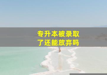 专升本被录取了还能放弃吗