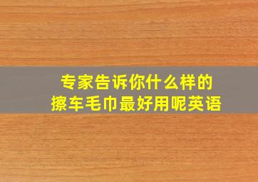 专家告诉你什么样的擦车毛巾最好用呢英语