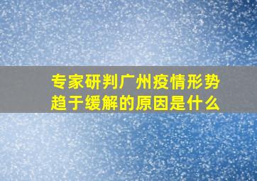 专家研判广州疫情形势趋于缓解的原因是什么