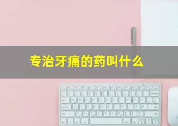 专治牙痛的药叫什么