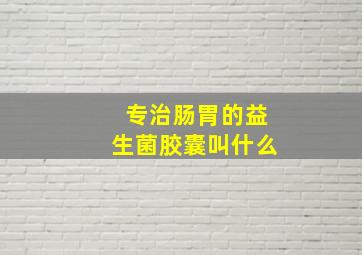 专治肠胃的益生菌胶囊叫什么