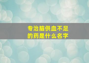 专治脑供血不足的药是什么名字