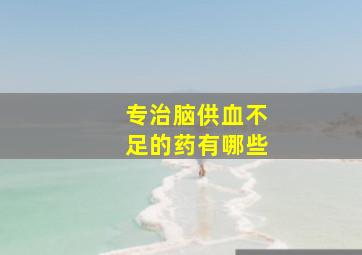 专治脑供血不足的药有哪些