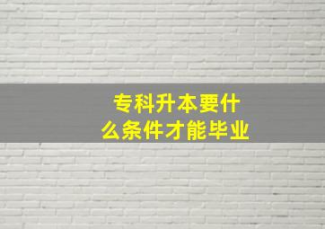 专科升本要什么条件才能毕业