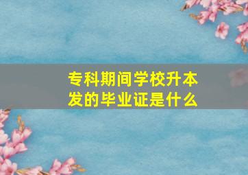 专科期间学校升本发的毕业证是什么