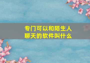 专门可以和陌生人聊天的软件叫什么