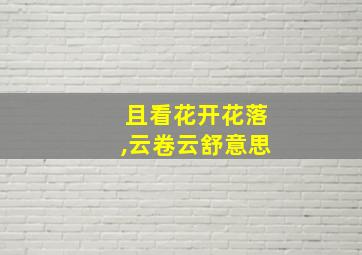 且看花开花落,云卷云舒意思