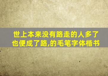 世上本来没有路走的人多了也便成了路,的毛笔字体楷书