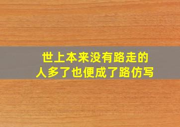 世上本来没有路走的人多了也便成了路仿写