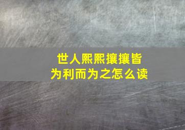 世人熙熙攘攘皆为利而为之怎么读