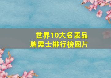 世界10大名表品牌男士排行榜图片