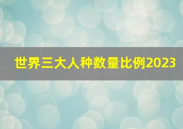 世界三大人种数量比例2023