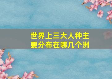 世界上三大人种主要分布在哪几个洲