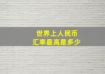 世界上人民币汇率最高是多少