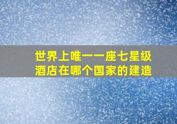 世界上唯一一座七星级酒店在哪个国家的建造