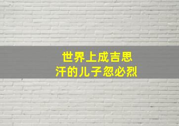 世界上成吉思汗的儿子忽必烈