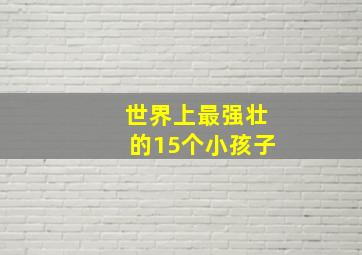 世界上最强壮的15个小孩子