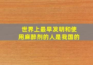 世界上最早发明和使用麻醉剂的人是我国的