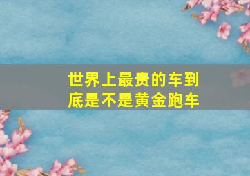 世界上最贵的车到底是不是黄金跑车