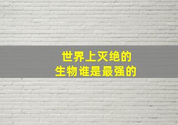 世界上灭绝的生物谁是最强的