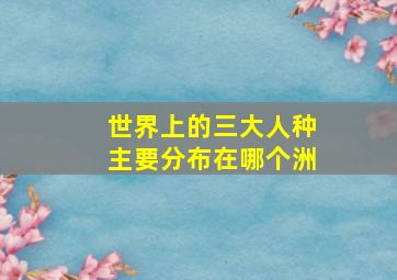 世界上的三大人种主要分布在哪个洲