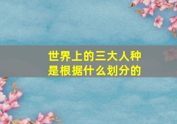 世界上的三大人种是根据什么划分的