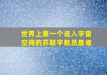 世界上第一个进入宇宙空间的苏联宇航员是谁