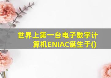 世界上第一台电子数字计算机ENIAC诞生于()