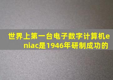 世界上第一台电子数字计算机eniac是1946年研制成功的