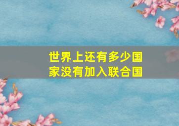 世界上还有多少国家没有加入联合国