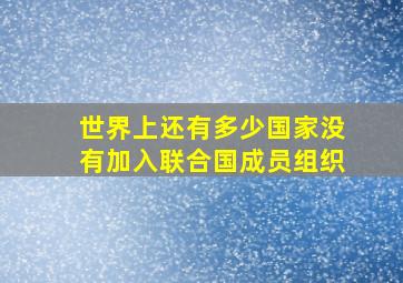 世界上还有多少国家没有加入联合国成员组织