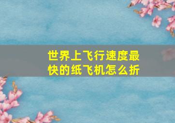 世界上飞行速度最快的纸飞机怎么折