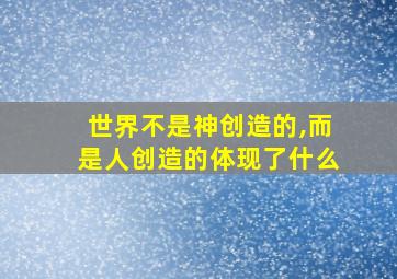 世界不是神创造的,而是人创造的体现了什么