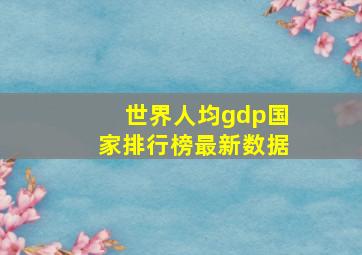 世界人均gdp国家排行榜最新数据