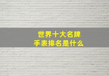 世界十大名牌手表排名是什么